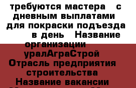 требуются мастера , с дневным выплатами, для покраски подъезда! 1300 в день › Название организации ­ 000 уралАграСтрой › Отрасль предприятия ­ строительства › Название вакансии ­ Мастер маляр › Место работы ­ Менделеева 37 › Подчинение ­ мастеру › Минимальный оклад ­ 30 000 › Максимальный оклад ­ 45 000 › Возраст от ­ 18 › Возраст до ­ 50 - Башкортостан респ. Работа » Вакансии   . Башкортостан респ.